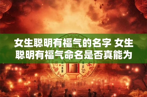 女生聪明有福气的名字 女生聪明有福气命名是否真能为孩子带来好运