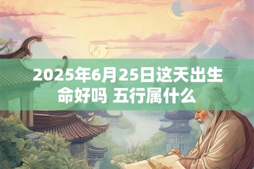 2025年6月25日这天出生命好吗 五行属什么