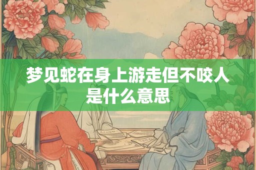 梦见蛇在身上游走但不咬人是什么意思