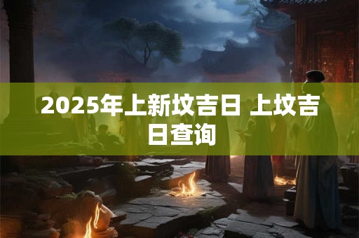 2025年上新坟吉日 上坟吉日查询