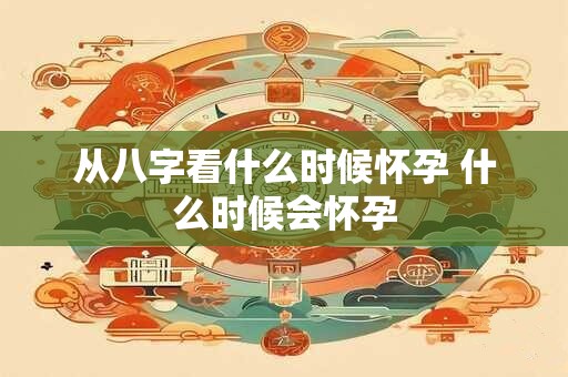 从八字看什么时候怀孕 什么时候会怀孕