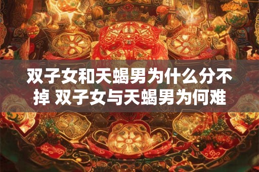 双子女和天蝎男为什么分不掉 双子女与天蝎男为何难分手