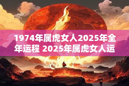 1974年属虎女人2025年全年运程 2025年属虎女人运势如何
