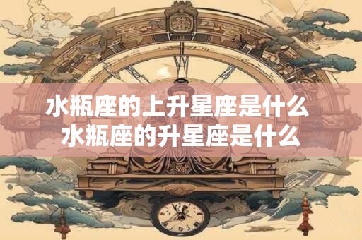 水瓶座的上升星座是什么 水瓶座的升星座是什么
