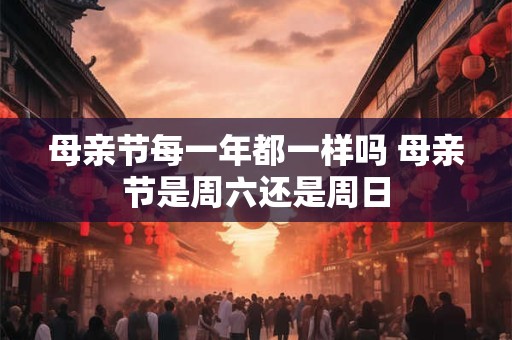 母亲节每一年都一样吗 母亲节是周六还是周日
