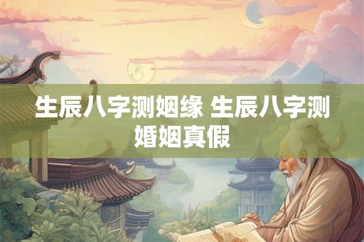生辰八字测姻缘 生辰八字测婚姻真假