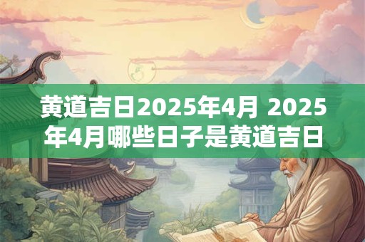 黄道吉日2025年4月 2025年4月哪些日子是黄道吉日