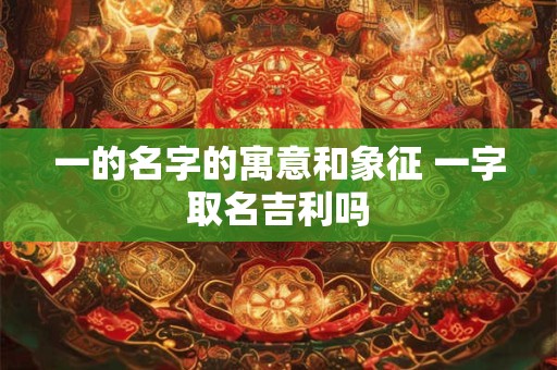 一的名字的寓意和象征 一字取名吉利吗