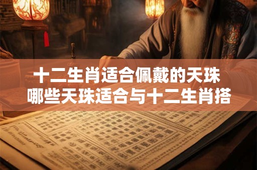 十二生肖适合佩戴的天珠 哪些天珠适合与十二生肖搭配佩戴