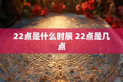22点是什么时辰 22点是几点