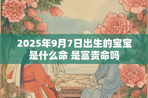 2025年9月7日出生的宝宝是什么命 是富贵命吗