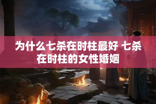 为什么七杀在时柱最好 七杀在时柱的女性婚姻