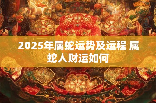 2025年属蛇运势及运程 属蛇人财运如何