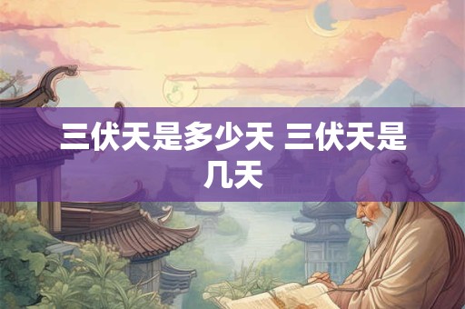 三伏天是多少天 三伏天是几天