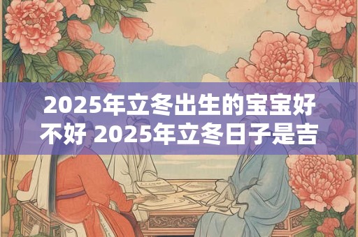 2025年立冬出生的宝宝好不好 2025年立冬日子是吉日吗