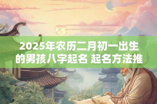 2025年农历二月初一出生的男孩八字起名 起名方法推荐