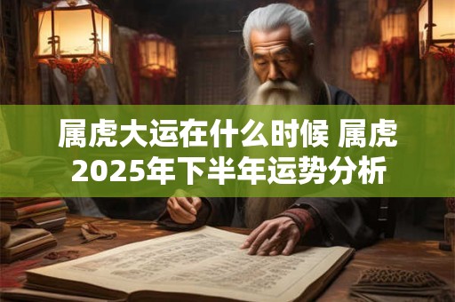 属虎大运在什么时候 属虎2025年下半年运势分析
