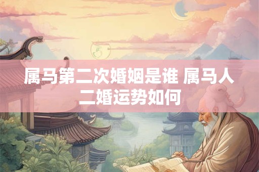 属马第二次婚姻是谁 属马人二婚运势如何 属马第二次婚姻是谁 属马人二婚运势如何