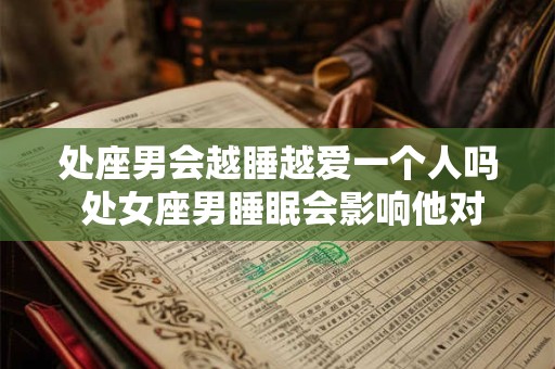 处座男会越睡越爱一个人吗 处女座男睡眠会影响他对一个人的感情吗