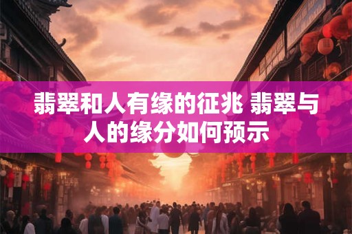 翡翠和人有缘的征兆 翡翠与人的缘分如何预示