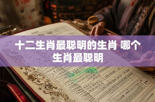 十二生肖最聪明的生肖 哪个生肖最聪明
