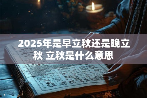 2025年是早立秋还是晚立秋 立秋是什么意思