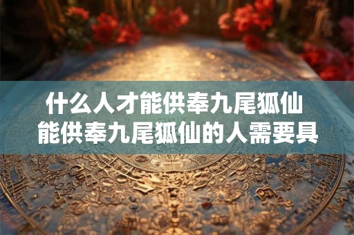 什么人才能供奉九尾狐仙 能供奉九尾狐仙的人需要具备哪些条件
