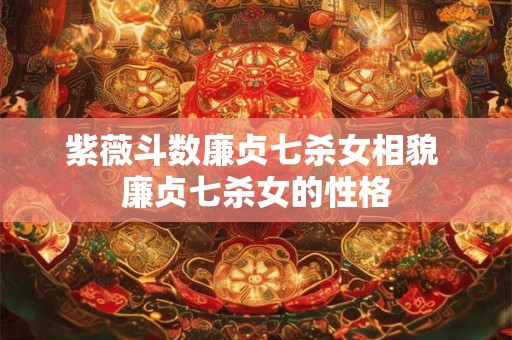 紫薇斗数廉贞七杀女相貌 廉贞七杀女的性格