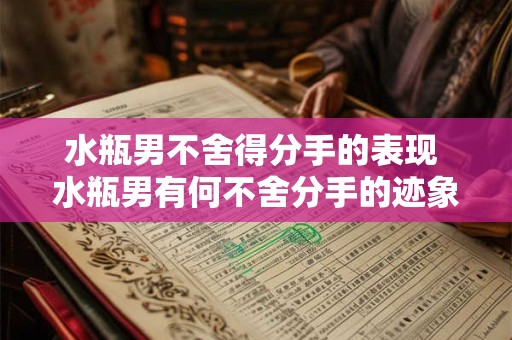 水瓶男不舍得分手的表现 水瓶男有何不舍分手的迹象