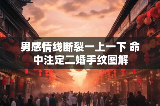 男感情线断裂一上一下 命中注定二婚手纹图解