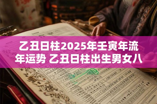 乙丑日柱2025年壬寅年流年运势 乙丑日柱出生男女八字命运 乙丑日柱2025年壬寅年流年运势 乙丑日柱出生男女八字命运