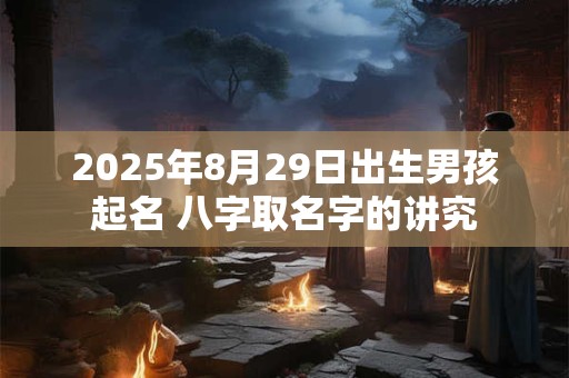 2025年8月29日出生男孩起名 八字取名字的讲究