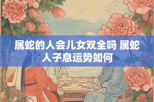 属蛇的人会儿女双全吗 属蛇人子息运势如何