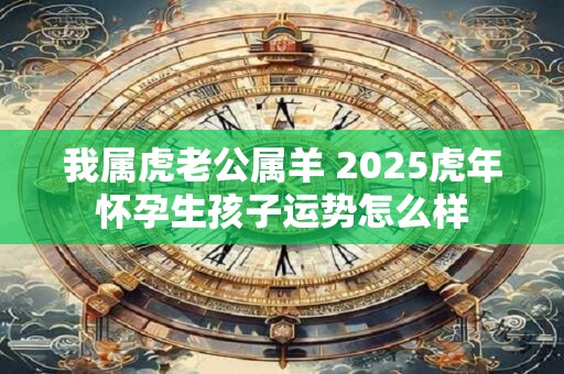我属虎老公属羊 2025虎年怀孕生孩子运势怎么样