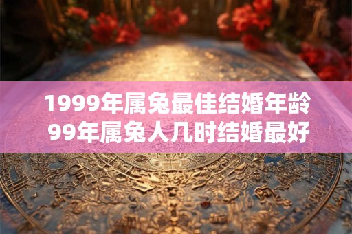 1999年属兔最佳结婚年龄 99年属兔人几时结婚最好
