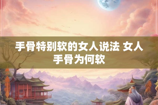 手骨特别软的女人说法 女人手骨为何软