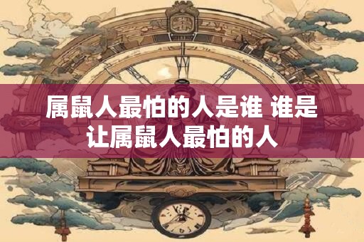 属鼠人最怕的人是谁 谁是让属鼠人最怕的人