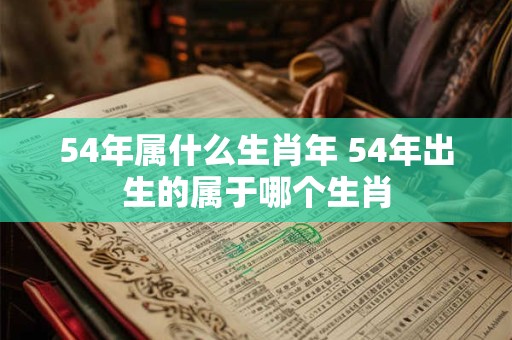 54年属什么生肖年 54年出生的属于哪个生肖