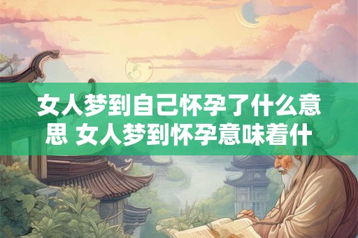 女人梦到自己怀孕了什么意思 女人梦到怀孕意味着什么