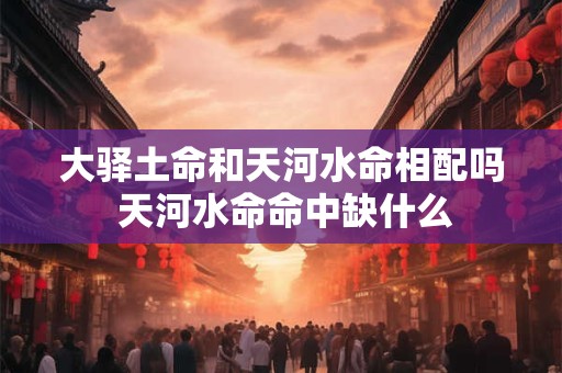 大驿土命和天河水命相配吗 天河水命命中缺什么