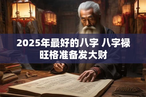 2025年最好的八字 八字禄旺格准备发大财