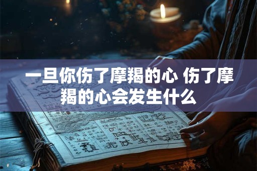 一旦你伤了摩羯的心 伤了摩羯的心会发生什么