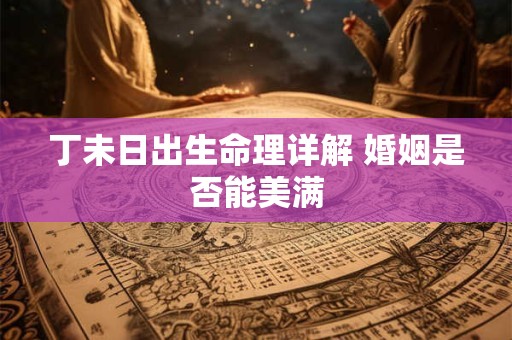 丁未日出生命理详解 婚姻是否能美满