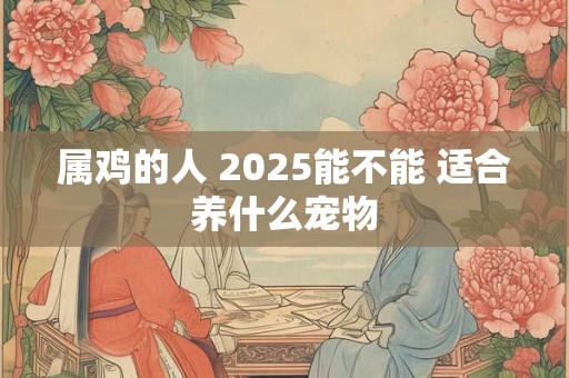 属鸡的人 2025能不能 适合养什么宠物