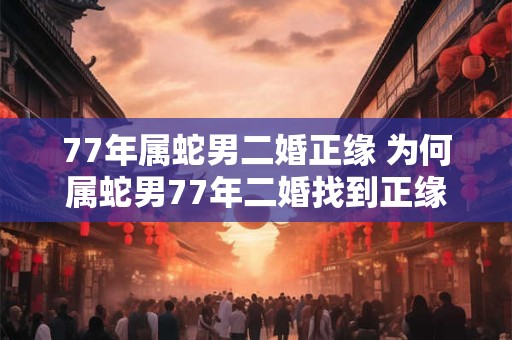 77年属蛇男二婚正缘 为何属蛇男77年二婚找到正缘