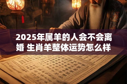 2025年属羊的人会不会离婚 生肖羊整体运势怎么样