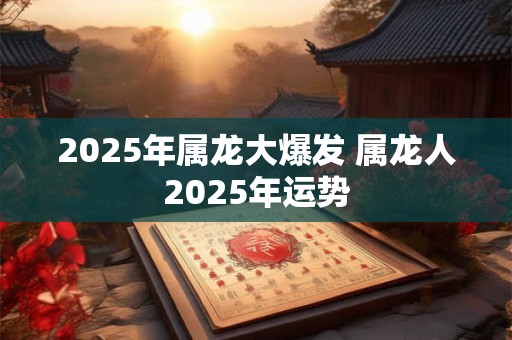2025年属龙大爆发 属龙人2025年运势