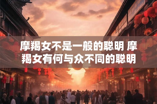 摩羯女不是一般的聪明 摩羯女有何与众不同的聪明