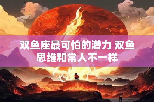 双鱼座最可怕的潜力 双鱼思维和常人不一样