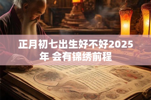 正月初七出生好不好2025年 会有锦绣前程